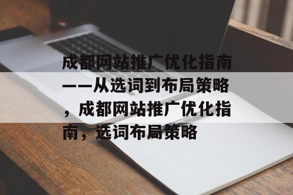 成都网站推广优化指南——从选词到布局策略,成都网站推广优化指南,选词布局策略 成都网站推广优化指南——从选词到布局策略,成都网站推广优化指南,选词布局策略