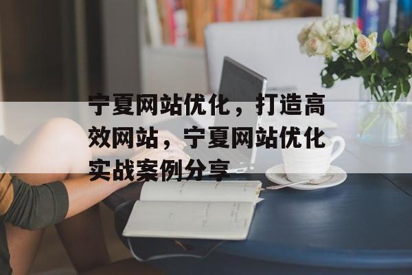 宁夏网站优化,打造高效网站,宁夏网站优化实战案例分享 宁夏网站优化,打造高效网站,宁夏网站优化实战案例分享