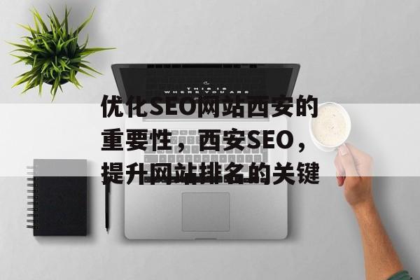 优化SEO网站西安的重要性,西安SEO,提升网站排名的关键 优化SEO网站西安的重要性,西安SEO,提升网站排名的关键