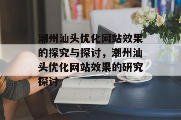 潮州汕头优化网站效果的探究与探讨,潮州汕头优化网站效果的研究探讨 潮州汕头优化网站效果的探究与探讨,潮州汕头优化网站效果的研究探讨