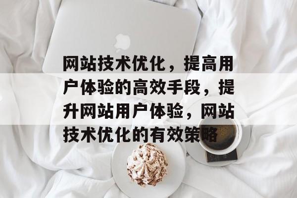 网站技术优化，提高用户体验的高效手段，提升网站用户体验，网站技术优化的有效策略