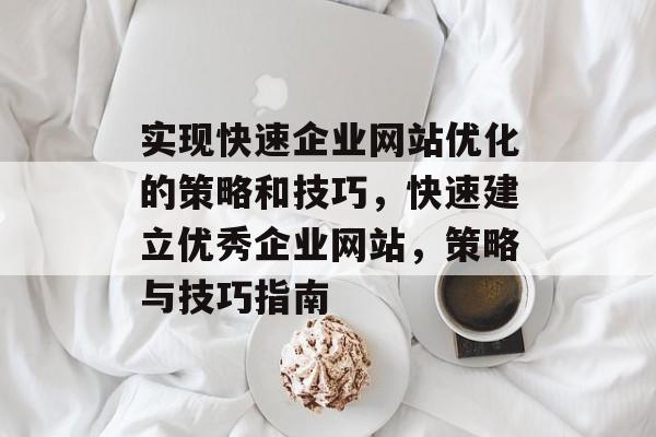 实现快速企业网站优化的策略和技巧,快速建立优秀企业网站,策略与技巧指南 实现快速企业网站优化的策略和技巧,快速建立优秀企业网站,策略与技巧指南
