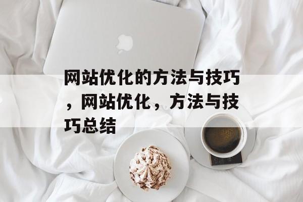 网站优化的方法与技巧,网站优化,方法与技巧总结 网站优化的方法与技巧,网站优化,方法与技巧总结