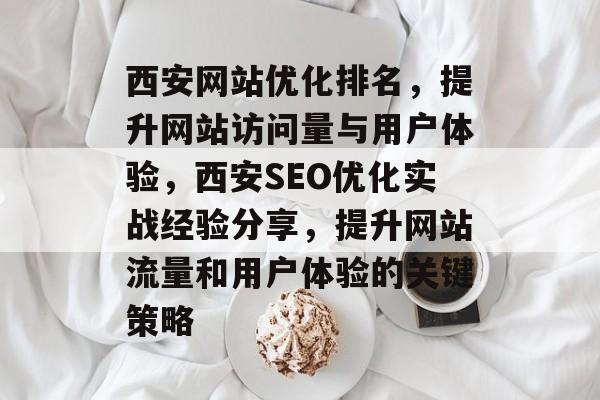 西安网站优化排名,提升网站访问量与用户体验,西安SEO优化实战经验分享,提升网站流量和用户体验的关键策略 西安网站优化排名,提升网站访问量与用户体验,西安SEO优化实战经验分享,提升网站流量和用户体验的关键策略