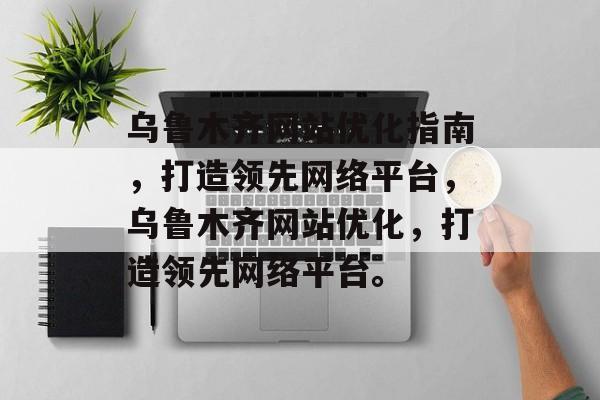 乌鲁木齐网站优化指南,打造领先网络平台,乌鲁木齐网站优化,打造领先网络平台。 乌鲁木齐网站优化指南,打造领先网络平台,乌鲁木齐网站优化,打造领先网络平台。