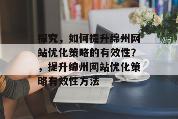 探究，如何提升绵州网站优化策略的有效性？，提升绵州网站优化策略有效性方法