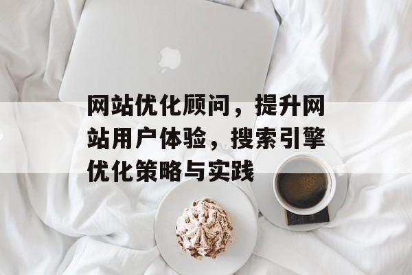 网站优化顾问,提升网站用户体验,搜索引擎优化策略与实践 网站优化顾问,提升网站用户体验,搜索引擎优化策略与实践