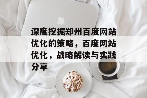 深度挖掘郑州百度网站优化的策略,百度网站优化,战略解读与实践分享 深度挖掘郑州百度网站优化的策略,百度网站优化,战略解读与实践分享