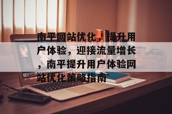南平网站优化,提升用户体验,迎接流量增长,南平提升用户体验网站优化策略指南 南平网站优化,提升用户体验,迎接流量增长,南平提升用户体验网站优化策略指南