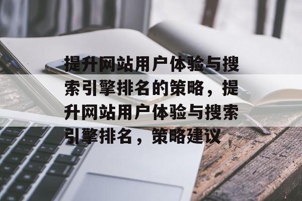提升网站用户体验与搜索引擎排名的策略,提升网站用户体验与搜索引擎排名,策略建议 提升网站用户体验与搜索引擎排名的策略,提升网站用户体验与搜索引擎排名,策略建议