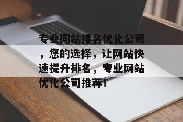 专业网站排名优化公司,您的选择,让网站快速提升排名,专业网站优化公司推荐! 专业网站排名优化公司,您的选择,让网站快速提升排名,专业网站优化公司推荐!