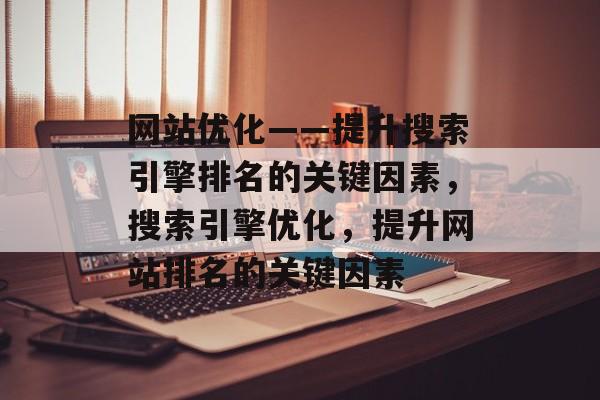 网站优化——提升搜索引擎排名的关键因素,搜索引擎优化,提升网站排名的关键因素 网站优化——提升搜索引擎排名的关键因素,搜索引擎优化,提升网站排名的关键因素