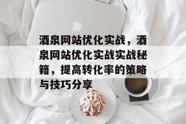 酒泉网站优化实战,酒泉网站优化实战实战秘籍,提高转化率的策略与技巧分享 酒泉网站优化实战,酒泉网站优化实战实战秘籍,提高转化率的策略与技巧分享