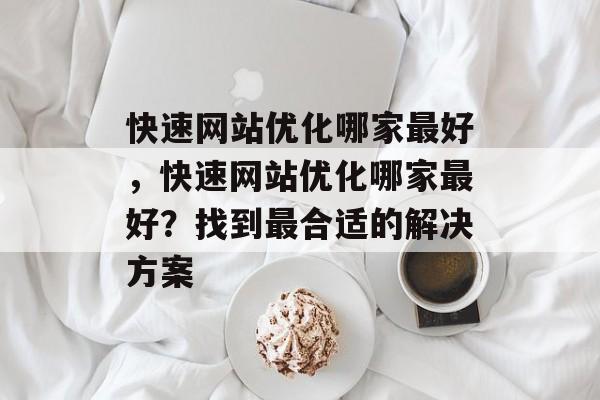 快速网站优化哪家最好,快速网站优化哪家最好?找到最合适的解决方案 快速网站优化哪家最好,快速网站优化哪家最好?找到最合适的解决方案