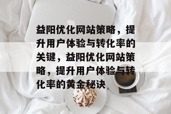 益阳优化网站策略,提升用户体验与转化率的关键,益阳优化网站策略,提升用户体验与转化率的黄金秘诀 益阳优化网站策略,提升用户体验与转化率的关键,益阳优化网站策略,提升用户体验与转化率的黄金秘诀
