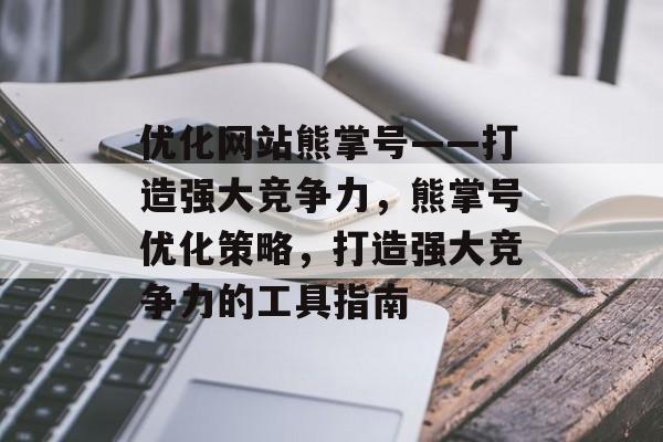 优化网站熊掌号——打造强大竞争力,熊掌号优化策略,打造强大竞争力的工具指南 优化网站熊掌号——打造强大竞争力,熊掌号优化策略,打造强大竞争力的工具指南