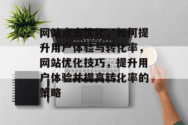 网站点击优化,如何提升用户体验与转化率,网站优化技巧,提升用户体验并提高转化率的策略 网站点击优化,如何提升用户体验与转化率,网站优化技巧,提升用户体验并提高转化率的策略