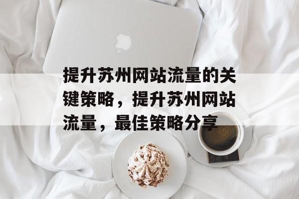 提升苏州网站流量的关键策略,提升苏州网站流量,最佳策略分享 提升苏州网站流量的关键策略,提升苏州网站流量,最佳策略分享