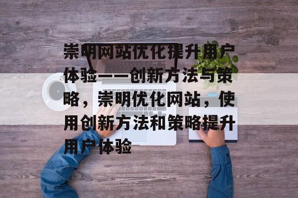 崇明网站优化提升用户体验——创新方法与策略,崇明优化网站,使用创新方法和策略提升用户体验 崇明网站优化提升用户体验——创新方法与策略,崇明优化网站,使用创新方法和策略提升用户体验