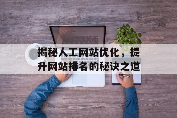 揭秘人工网站优化,提升网站排名的秘诀之道 揭秘人工网站优化,提升网站排名的秘诀之道