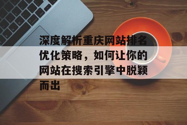 深度解析重庆网站排名优化策略,如何让你的网站在搜索引擎中脱颖而出 深度解析重庆网站排名优化策略,如何让你的网站在搜索引擎中脱颖而出