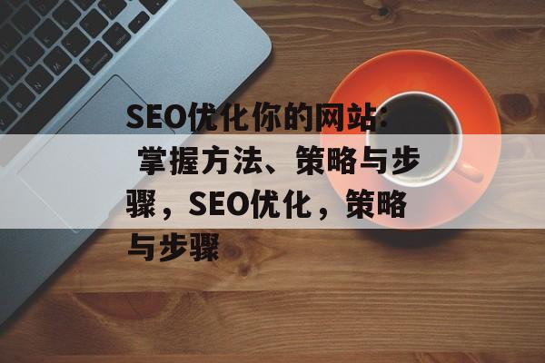 SEO优化你的网站: 掌握方法、策略与步骤,SEO优化,策略与步骤 SEO优化你的网站: 掌握方法、策略与步骤,SEO优化,策略与步骤