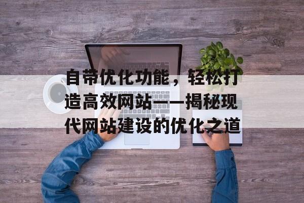自带优化功能,轻松打造高效网站——揭秘现代网站建设的优化之道 自带优化功能,轻松打造高效网站——揭秘现代网站建设的优化之道
