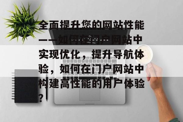 全面提升您的网站性能——如何在门户网站中实现优化,提升导航体验,如何在门户网站中构建高性能的用户体验? 全面提升您的网站性能——如何在门户网站中实现优化,提升导航体验,如何在门户网站中构建高性能的用户体验?