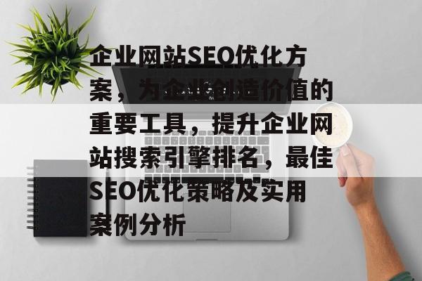 企业网站SEO优化方案,为企业创造价值的重要工具,提升企业网站搜索引擎排名,最佳SEO优化策略及实用案例分析 企业网站SEO优化方案,为企业创造价值的重要工具,提升企业网站搜索引擎排名,最佳SEO优化策略及实用案例分析