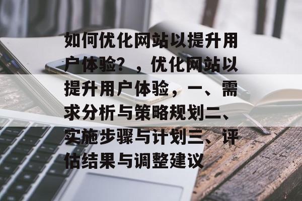 如何优化网站以提升用户体验？，优化网站以提升用户体验，一、需求分析与策略规划二、实施步骤与计划三、评估结果与调整建议
