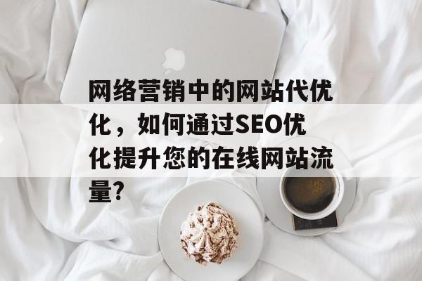 网络营销中的网站代优化,如何通过SEO优化提升您的在线网站流量? 网络营销中的网站代优化,如何通过SEO优化提升您的在线网站流量?