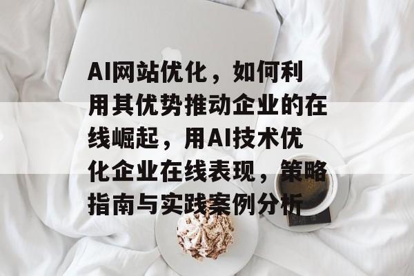 AI网站优化,如何利用其优势推动企业的在线崛起,用AI技术优化企业在线表现,策略指南与实践案例分析 AI网站优化,如何利用其优势推动企业的在线崛起,用AI技术优化企业在线表现,策略指南与实践案例分析