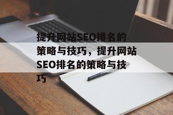 提升网站SEO排名的策略与技巧,提升网站SEO排名的策略与技巧 提升网站SEO排名的策略与技巧,提升网站SEO排名的策略与技巧