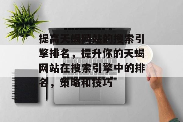 提高天蝎网站的搜索引擎排名,提升你的天蝎网站在搜索引擎中的排名,策略和技巧 提高天蝎网站的搜索引擎排名,提升你的天蝎网站在搜索引擎中的排名,策略和技巧