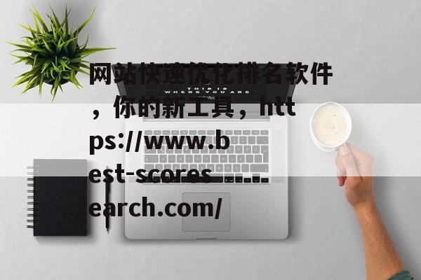 网站快速优化排名软件,你的新工具,https://www.best-scoresearch.com/ 网站快速优化排名软件,你的新工具,https://www.best-scoresearch.com/