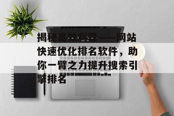 揭秘高效利器——网站快速优化排名软件,助你一臂之力提升搜索引擎排名 揭秘高效利器——网站快速优化排名软件,助你一臂之力提升搜索引擎排名