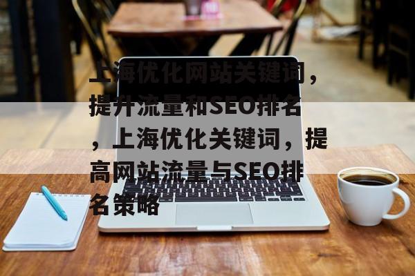 上海优化网站关键词,提升流量和SEO排名,上海优化关键词,提高网站流量与SEO排名策略 上海优化网站关键词,提升流量和SEO排名,上海优化关键词,提高网站流量与SEO排名策略