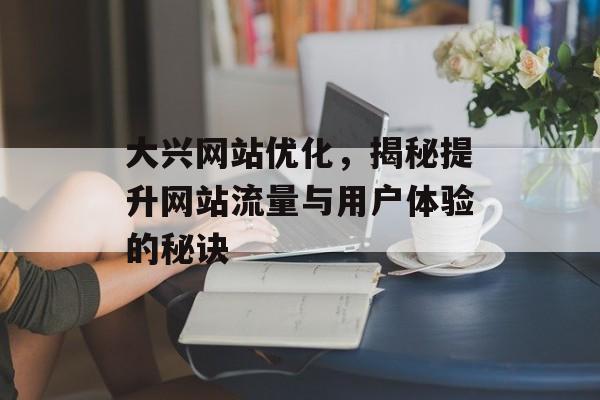 大兴网站优化,揭秘提升网站流量与用户体验的秘诀 大兴网站优化,揭秘提升网站流量与用户体验的秘诀