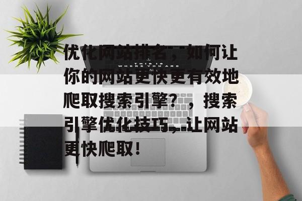 优化网站排名,如何让你的网站更快更有效地爬取搜索引擎?,搜索引擎优化技巧,让网站更快爬取! 优化网站排名,如何让你的网站更快更有效地爬取搜索引擎?,搜索引擎优化技巧,让网站更快爬取!
