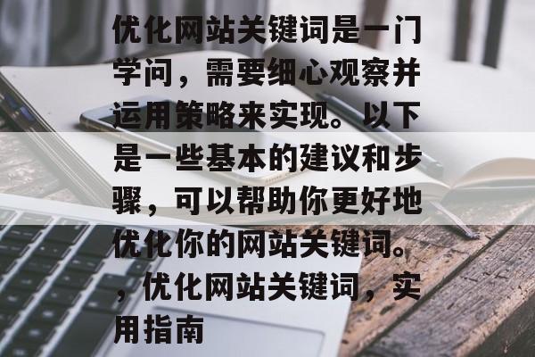 优化网站关键词是一门学问,需要细心观察并运用策略来实现。以下是一些基本的建议和步骤,可以帮助你更好地优化你的网站关键词。,优化网站关键词,实用指南 优化网站关键词是一门学问,需要细心观察并运用策略来实现。以下是一些基本的建议和步骤,可以帮助你更好地优化你的网站关键词。,优化网站关键词,实用指南