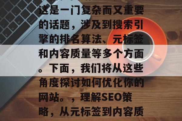 如何把网站排名优化?这是一门复杂而又重要的话题,涉及到搜索引擎的排名算法、元标签和内容质量等多个方面。下面,我们将从这些角度探讨如何优化你的网站。,理解SEO策略,从元标签到内容质量的全方位优化 如何把网站排名优化?这是一门复杂而又重要的话题,涉及到搜索引擎的排名算法、元标签和内容质量等多个方面。下面,我们将从这些角度探讨如何优化你的网站。,理解SEO策略,从元标签到内容质量的全方位优化