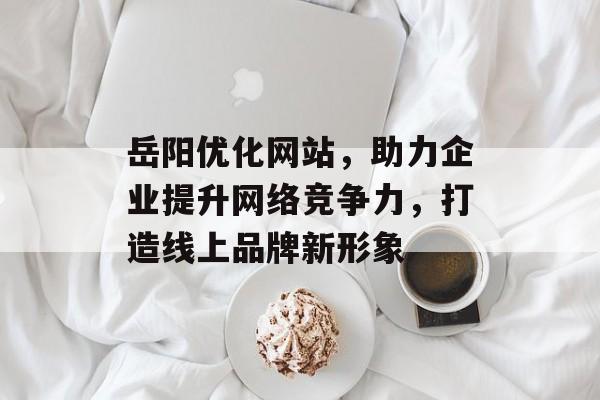 岳阳优化网站,助力企业提升网络竞争力,打造线上品牌新形象 岳阳优化网站,助力企业提升网络竞争力,打造线上品牌新形象