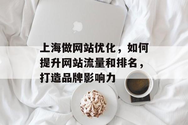 上海做网站优化,如何提升网站流量和排名,打造品牌影响力 上海做网站优化,如何提升网站流量和排名,打造品牌影响力