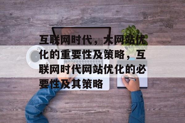 互联网时代,大网站优化的重要性及策略,互联网时代网站优化的必要性及其策略 互联网时代,大网站优化的重要性及策略,互联网时代网站优化的必要性及其策略