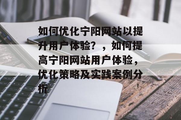 如何优化宁阳网站以提升用户体验?,如何提高宁阳网站用户体验,优化策略及实践案例分析 如何优化宁阳网站以提升用户体验?,如何提高宁阳网站用户体验,优化策略及实践案例分析