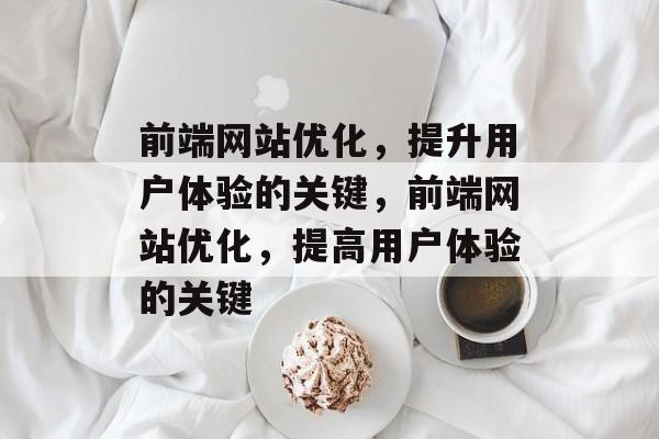 前端网站优化,提升用户体验的关键,前端网站优化,提高用户体验的关键 前端网站优化,提升用户体验的关键,前端网站优化,提高用户体验的关键