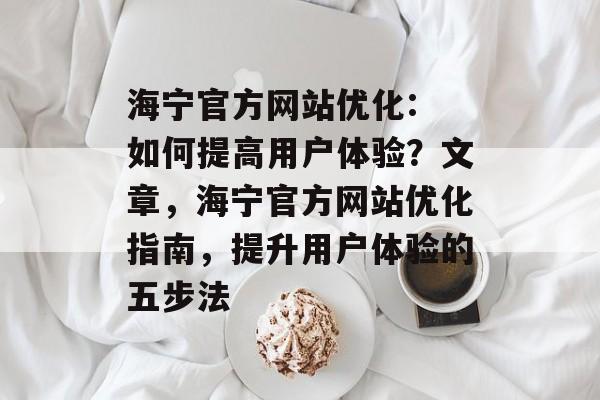 海宁官方网站优化: 如何提高用户体验?文章,海宁官方网站优化指南,提升用户体验的五步法 海宁官方网站优化: 如何提高用户体验?文章,海宁官方网站优化指南,提升用户体验的五步法