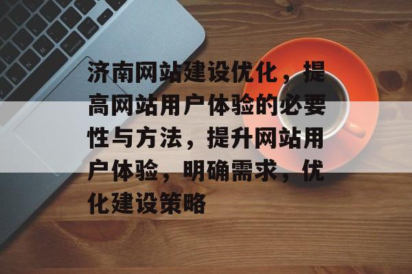 济南网站建设优化,提高网站用户体验的必要性与方法,提升网站用户体验,明确需求,优化建设策略 济南网站建设优化,提高网站用户体验的必要性与方法,提升网站用户体验,明确需求,优化建设策略