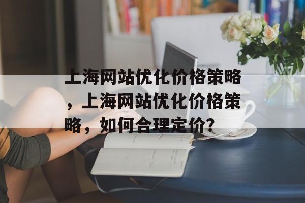 上海网站优化价格策略，上海网站优化价格策略，如何合理定价？