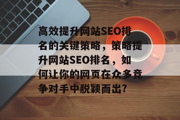 高效提升网站SEO排名的关键策略,策略提升网站SEO排名,如何让你的网页在众多竞争对手中脱颖而出? 高效提升网站SEO排名的关键策略,策略提升网站SEO排名,如何让你的网页在众多竞争对手中脱颖而出?